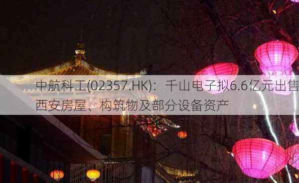 中航科工(02357.HK)：千山电子拟6.6亿元出售西安房屋、构筑物及部分设备资产