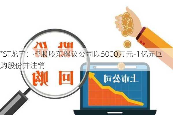 *ST龙宇：控股股东提议公司以5000万元-1亿元回购股份并注销