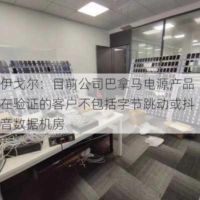 伊戈尔：目前公司巴拿马电源产品在验证的客户不包括字节跳动或抖音数据机房