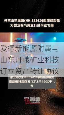 爱德新能源附属与山东丹峨矿业科技订立资产转让协议