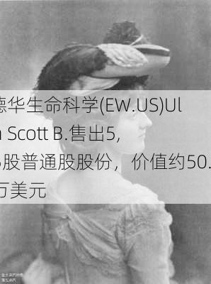 爱德华生命科学(EW.US)Ullem Scott B.售出5,625股普通股股份，价值约50.88万美元