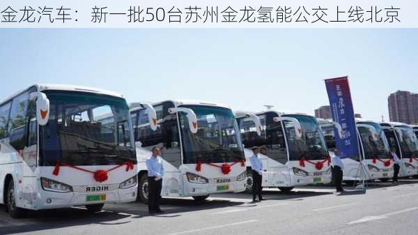 金龙汽车：新一批50台苏州金龙氢能公交上线北京