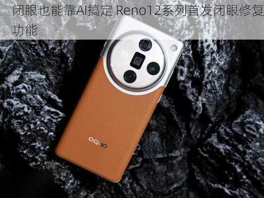 闭眼也能靠AI搞定 Reno12系列首发闭眼修复功能