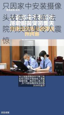 只因家中安装摄像头被告上法庭 法院判决结果令人震惊