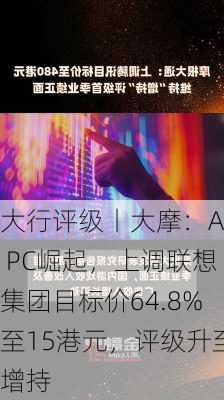 大行评级丨大摩：AI PC崛起，上调联想集团目标价64.8%至15港元，评级升至增持