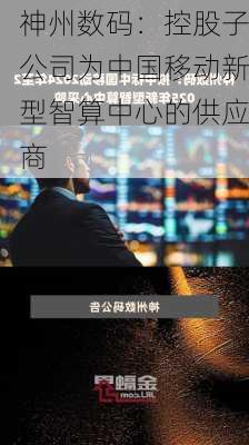 神州数码：控股子公司为中国移动新型智算中心的供应商