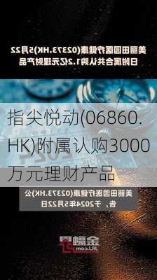 指尖悦动(06860.HK)附属认购3000万元理财产品