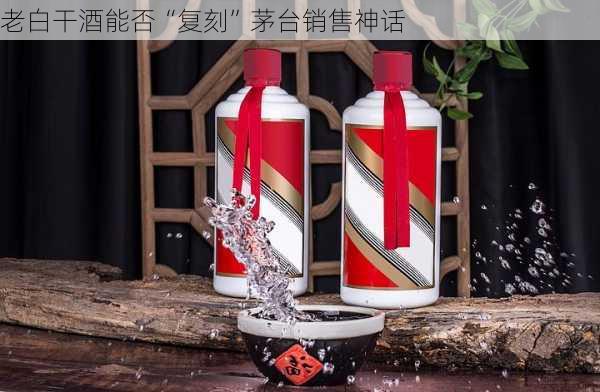 老白干酒能否“复刻”茅台销售神话