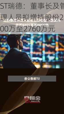 ST瑞德：董事长及管理人员拟增持股份2200万至2760万元