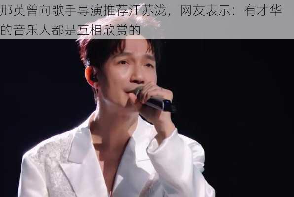 那英曾向歌手导演推荐汪苏泷，网友表示：有才华的音乐人都是互相欣赏的