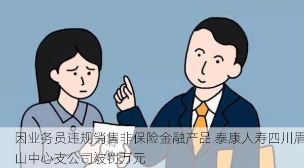 因业务员违规销售非保险金融产品 泰康人寿四川眉山中心支公司被罚万元