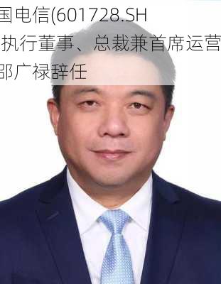 中国电信(601728.SH)：执行董事、总裁兼首席运营官邵广禄辞任