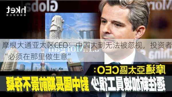 摩根大通亚太区CEO：中国大到无法被忽视，投资者“必须在那里做生意”