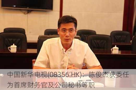 中国新华电视(08356.HK)：陈俊杰获委任为首席财务官及公司秘书等职