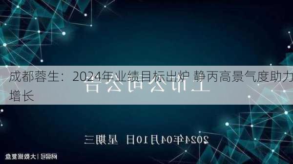 成都蓉生：2024年业绩目标出炉 静丙高景气度助力增长