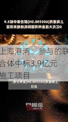 上海港湾：参与的联合体中标3.9亿元施工项目