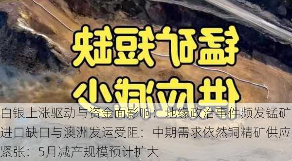 白银上涨驱动与资金面影响：地缘政治事件频发锰矿进口缺口与澳洲发运受阻：中期需求依然铜精矿供应紧张：5月减产规模预计扩大