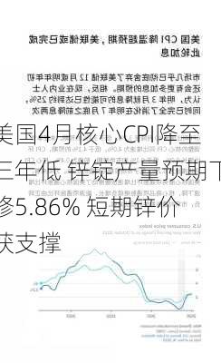 美国4月核心CPI降至三年低 锌锭产量预期下修5.86% 短期锌价获支撑