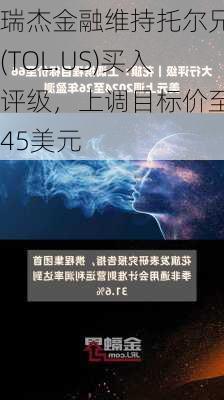 瑞杰金融维持托尔兄弟(TOL.US)买入评级，上调目标价至145美元