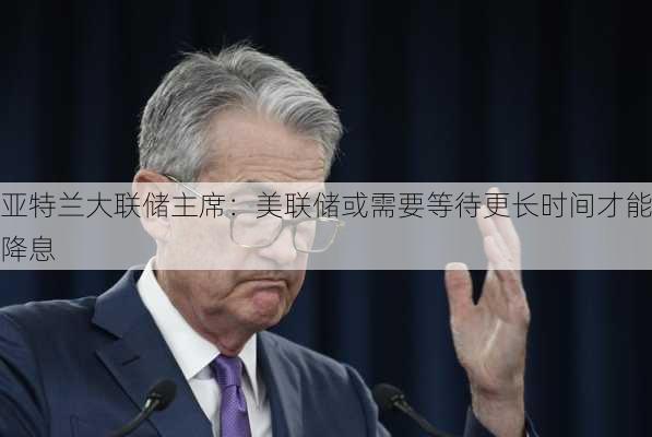 亚特兰大联储主席：美联储或需要等待更长时间才能降息