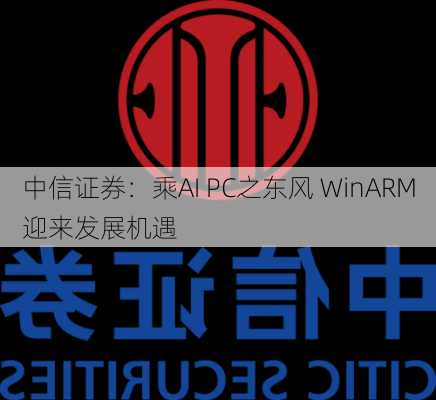 中信证券：乘AI PC之东风 WinARM迎来发展机遇