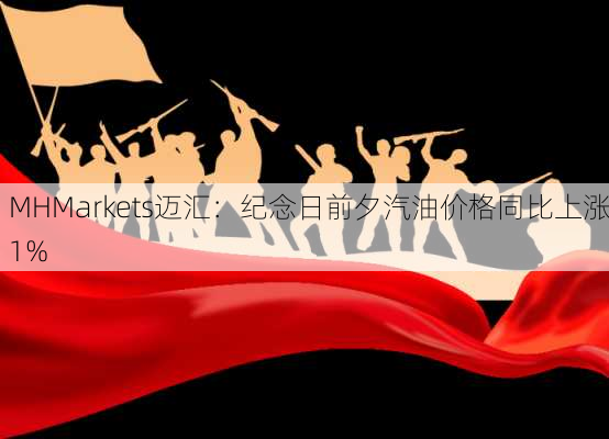 MHMarkets迈汇：纪念日前夕汽油价格同比上涨1%