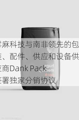 雾麻科技与南非领先的包装、配件、供应和设备供应商Dank Pack签署独家分销协议