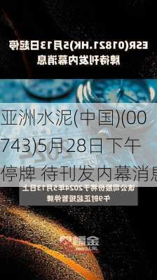 亚洲水泥(中国)(00743)5月28日下午停牌 待刊发内幕消息