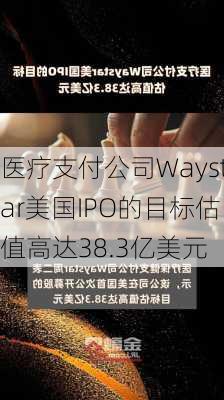 医疗支付公司Waystar美国IPO的目标估值高达38.3亿美元