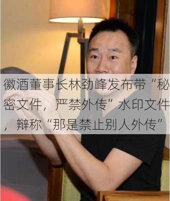 徽酒董事长林劲峰发布带“秘密文件，严禁外传”水印文件，辩称“那是禁止别人外传”