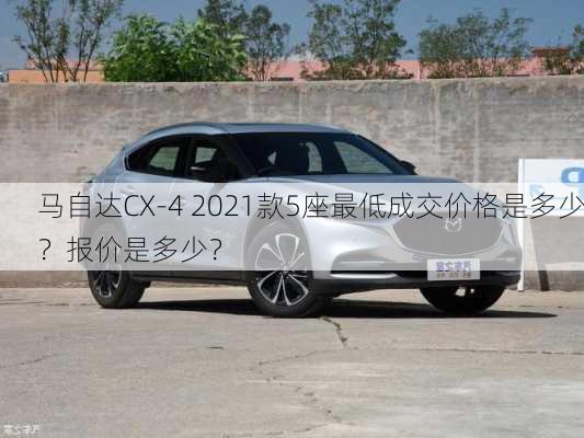 马自达CX-4 2021款5座最低成交价格是多少？报价是多少？