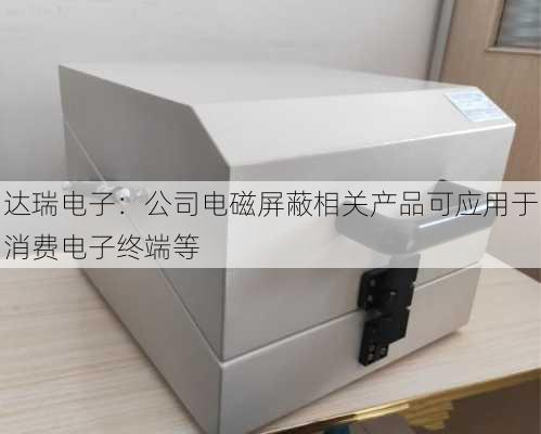 达瑞电子：公司电磁屏蔽相关产品可应用于消费电子终端等