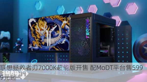 联想拯救者刃7000K超能版开售 配MoDT平台售5999元起