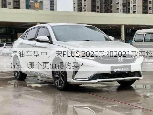 汽油车型中，宋PLUS 2020款和2021款奕炫GS，哪个更值得购买？