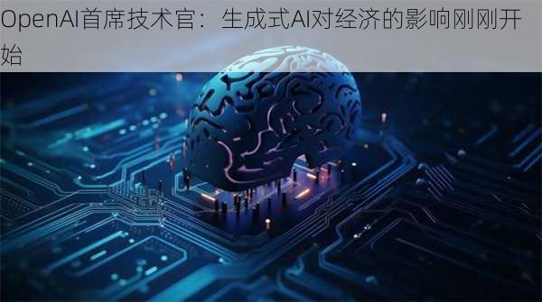 OpenAI首席技术官：生成式AI对经济的影响刚刚开始