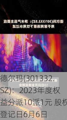 德尔玛(301332.SZ)：2023年度权益分派10派1元 股权登记日6月6日