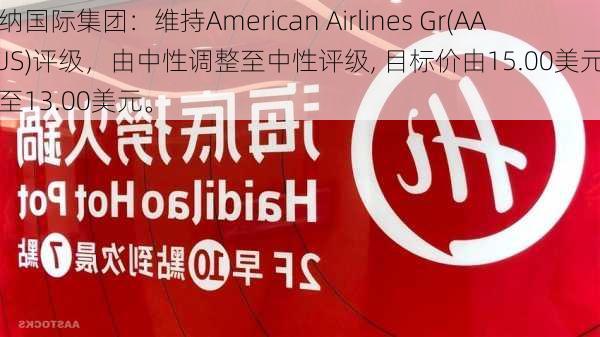 海纳国际集团：维持American Airlines Gr(AAL.US)评级，由中性调整至中性评级, 目标价由15.00美元调整至13.00美元。