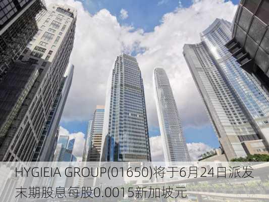 HYGIEIA GROUP(01650)将于6月24日派发末期股息每股0.0015新加坡元