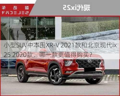 小型SUV中本田XR-V 2021款和北京现代ix25 2020款，哪一款更值得购买？