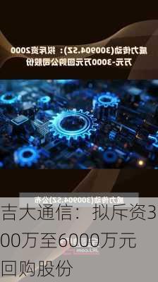 吉大通信：拟斥资3000万至6000万元回购股份