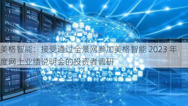 美格智能：接受通过全景网参加美格智能 2023 年度网上业绩说明会的投资者调研