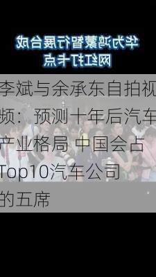 李斌与余承东自拍视频：预测十年后汽车产业格局 中国会占Top10汽车公司的五席