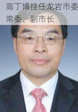 高丁博挂任龙岩市委常委、副市长