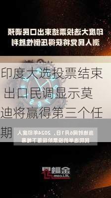 印度大选投票结束 出口民调显示莫迪将赢得第三个任期