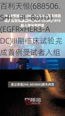 百利天恒(688506.SH)：BL-B01D1(EGFR×HER3-ADC)III期临床试验完成首例受试者入组