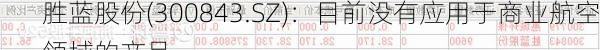 胜蓝股份(300843.SZ)：目前没有应用于商业航空领域的产品