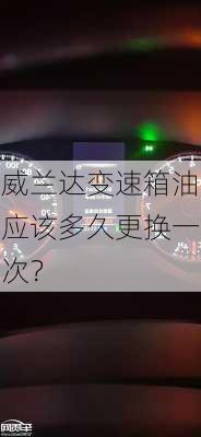 威兰达变速箱油应该多久更换一次？