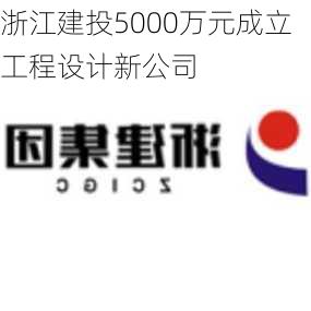 浙江建投5000万元成立工程设计新公司