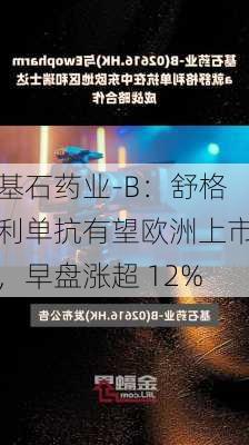 基石药业-B：舒格利单抗有望欧洲上市，早盘涨超 12%