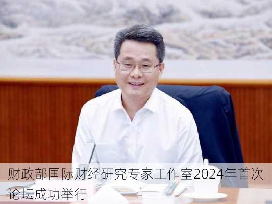 财政部国际财经研究专家工作室2024年首次论坛成功举行